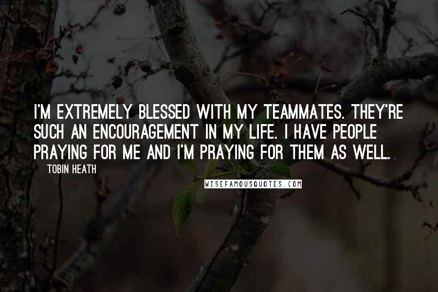 Tobin Heath Quotes: I'm extremely blessed with my teammates. They're such an encouragement in my life. I have people praying for me and I'm praying for them as well.