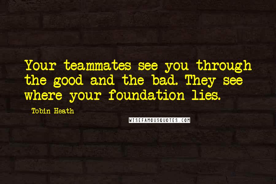 Tobin Heath Quotes: Your teammates see you through the good and the bad. They see where your foundation lies.