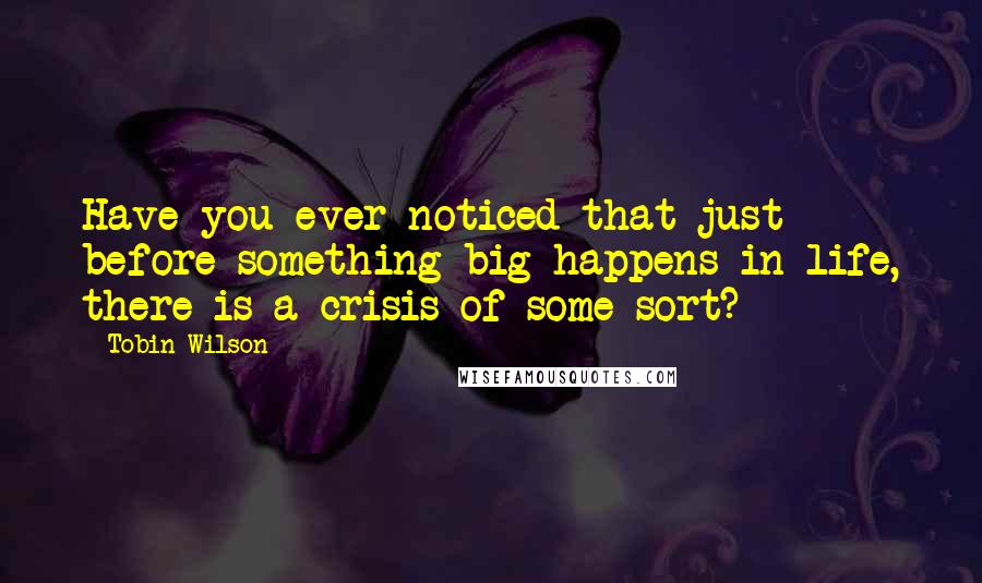 Tobin Wilson Quotes: Have you ever noticed that just before something big happens in life, there is a crisis of some sort?