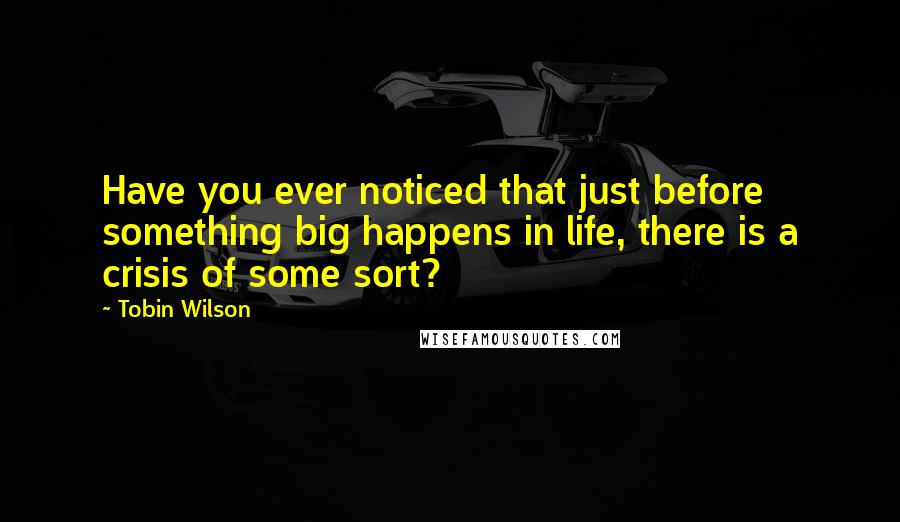 Tobin Wilson Quotes: Have you ever noticed that just before something big happens in life, there is a crisis of some sort?