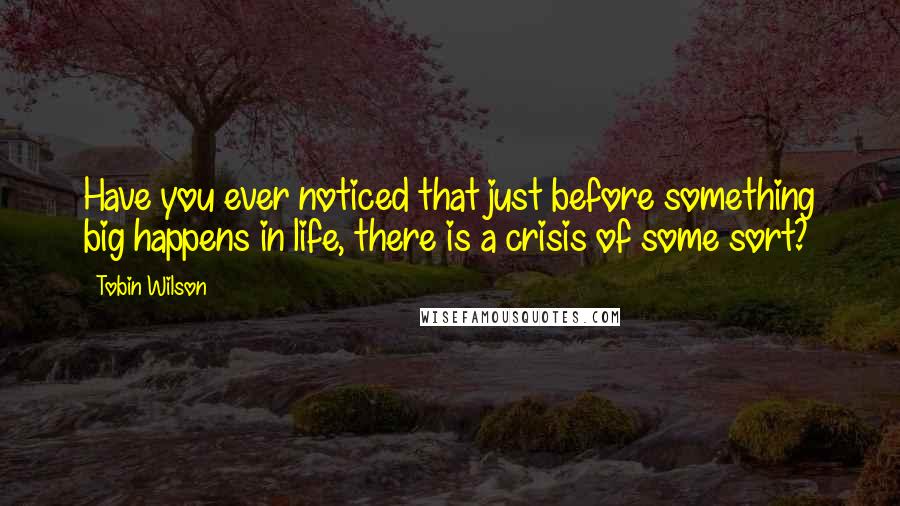 Tobin Wilson Quotes: Have you ever noticed that just before something big happens in life, there is a crisis of some sort?