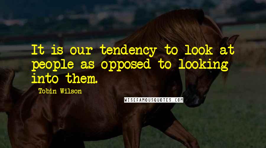 Tobin Wilson Quotes: It is our tendency to look at people as opposed to looking into them.