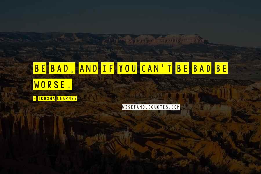 Tobsha Learner Quotes: Be bad, and if you can't be bad be worse.