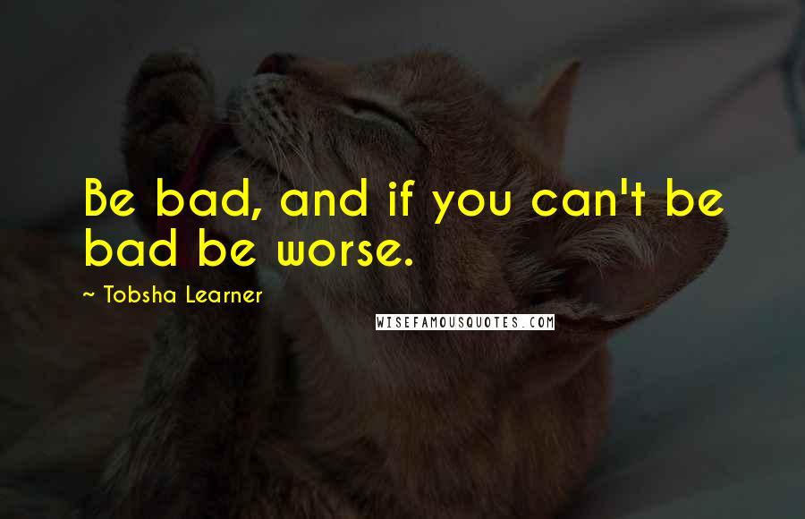 Tobsha Learner Quotes: Be bad, and if you can't be bad be worse.