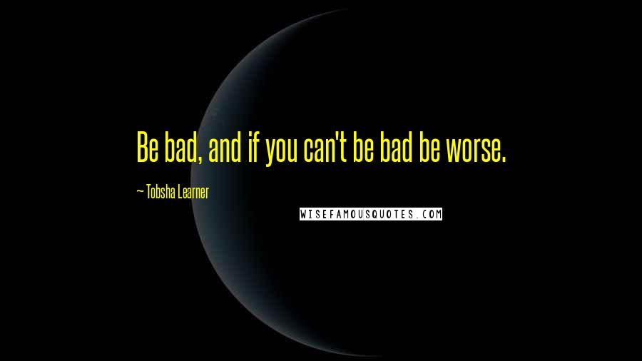 Tobsha Learner Quotes: Be bad, and if you can't be bad be worse.