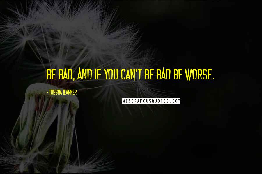 Tobsha Learner Quotes: Be bad, and if you can't be bad be worse.