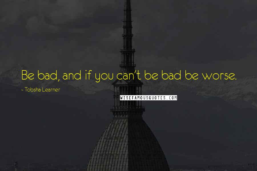 Tobsha Learner Quotes: Be bad, and if you can't be bad be worse.