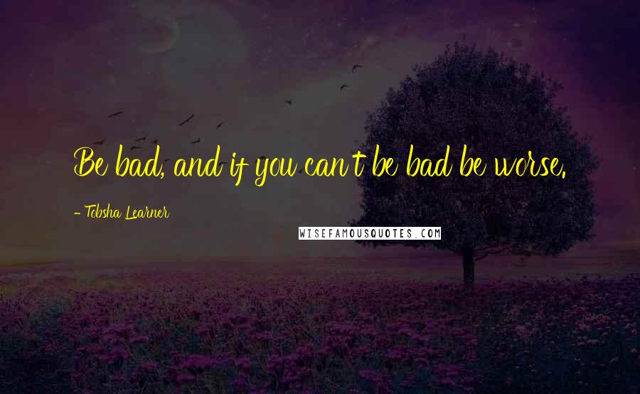 Tobsha Learner Quotes: Be bad, and if you can't be bad be worse.