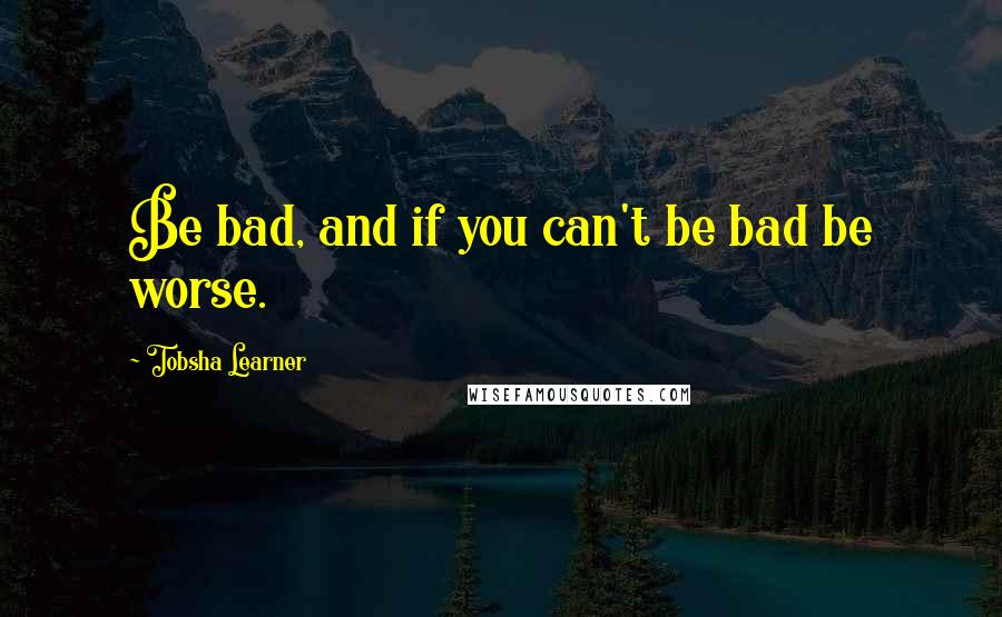 Tobsha Learner Quotes: Be bad, and if you can't be bad be worse.