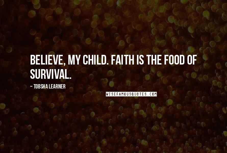 Tobsha Learner Quotes: Believe, my child. Faith is the food of survival.