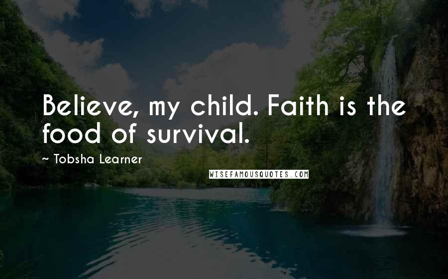 Tobsha Learner Quotes: Believe, my child. Faith is the food of survival.