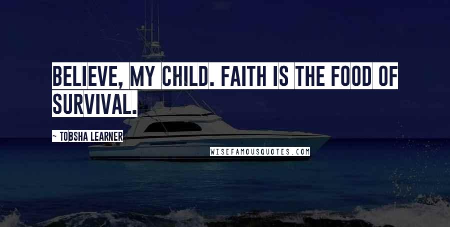 Tobsha Learner Quotes: Believe, my child. Faith is the food of survival.