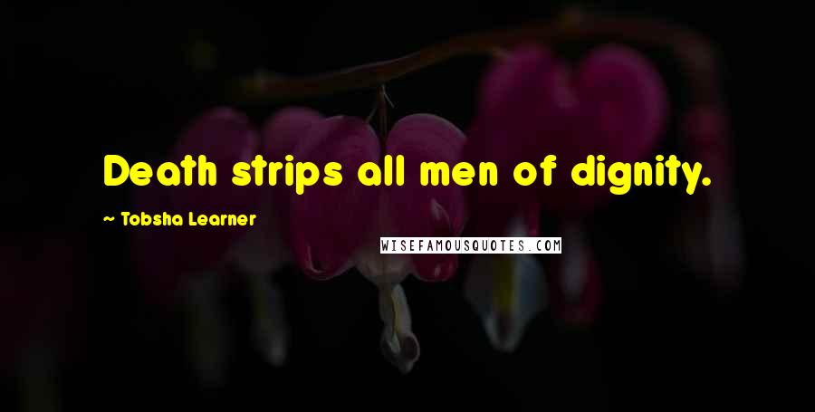 Tobsha Learner Quotes: Death strips all men of dignity.