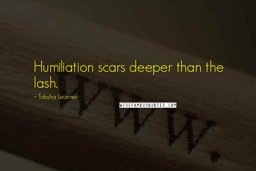 Tobsha Learner Quotes: Humiliation scars deeper than the lash.