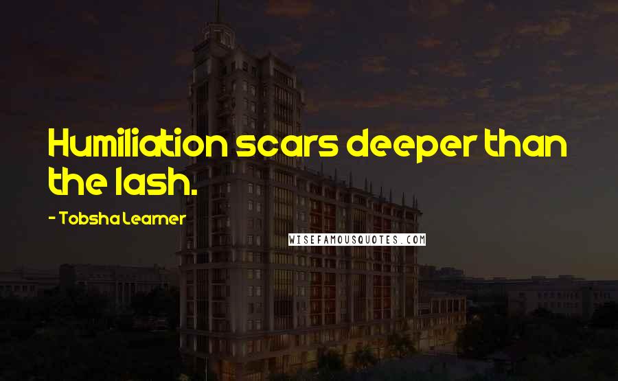 Tobsha Learner Quotes: Humiliation scars deeper than the lash.