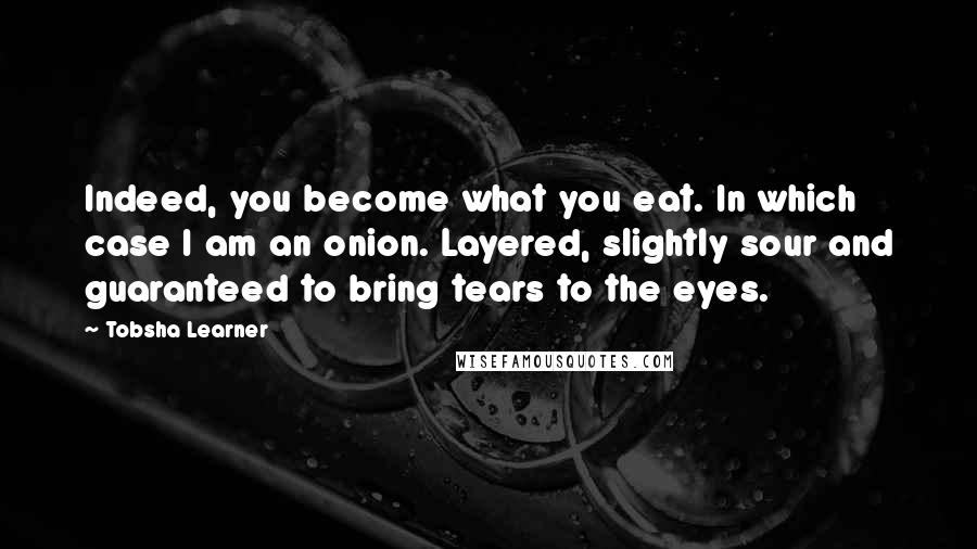 Tobsha Learner Quotes: Indeed, you become what you eat. In which case I am an onion. Layered, slightly sour and guaranteed to bring tears to the eyes.