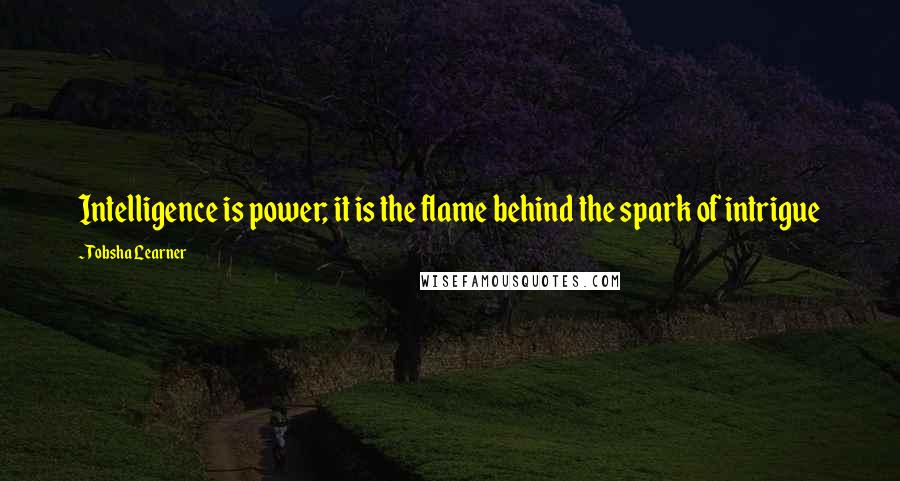 Tobsha Learner Quotes: Intelligence is power; it is the flame behind the spark of intrigue