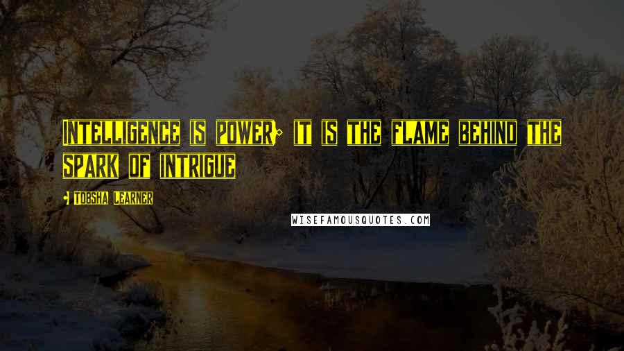 Tobsha Learner Quotes: Intelligence is power; it is the flame behind the spark of intrigue