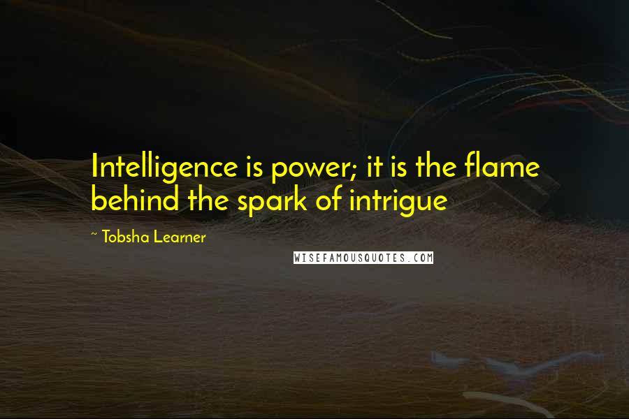 Tobsha Learner Quotes: Intelligence is power; it is the flame behind the spark of intrigue