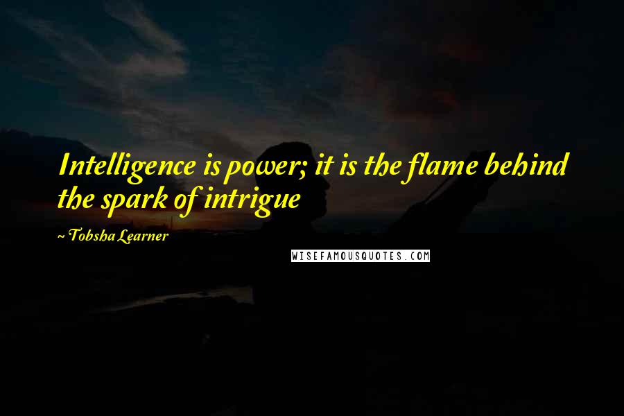 Tobsha Learner Quotes: Intelligence is power; it is the flame behind the spark of intrigue