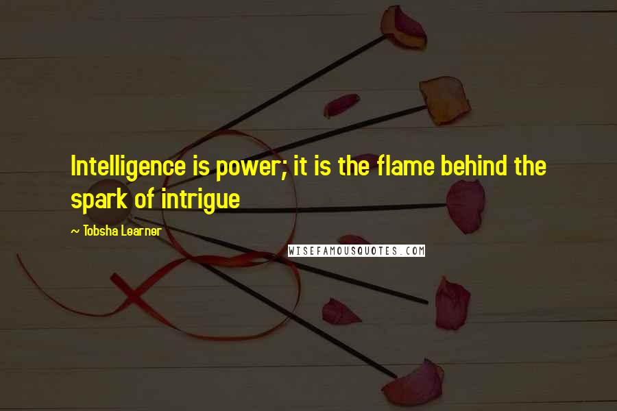 Tobsha Learner Quotes: Intelligence is power; it is the flame behind the spark of intrigue