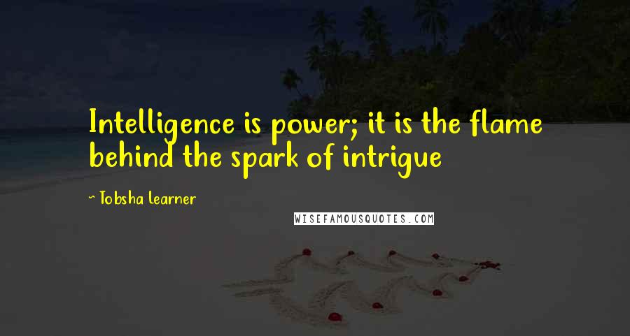 Tobsha Learner Quotes: Intelligence is power; it is the flame behind the spark of intrigue