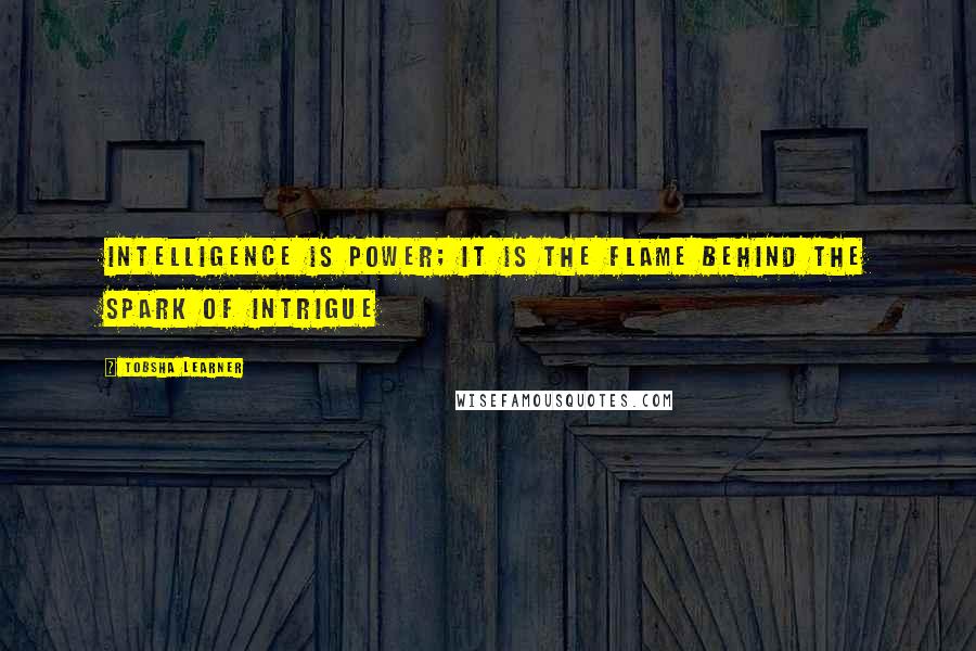 Tobsha Learner Quotes: Intelligence is power; it is the flame behind the spark of intrigue