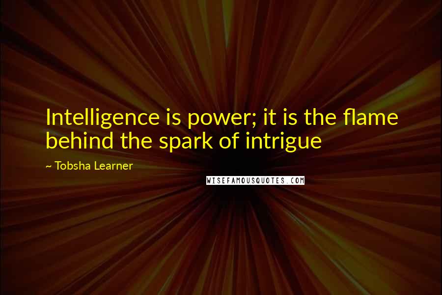 Tobsha Learner Quotes: Intelligence is power; it is the flame behind the spark of intrigue