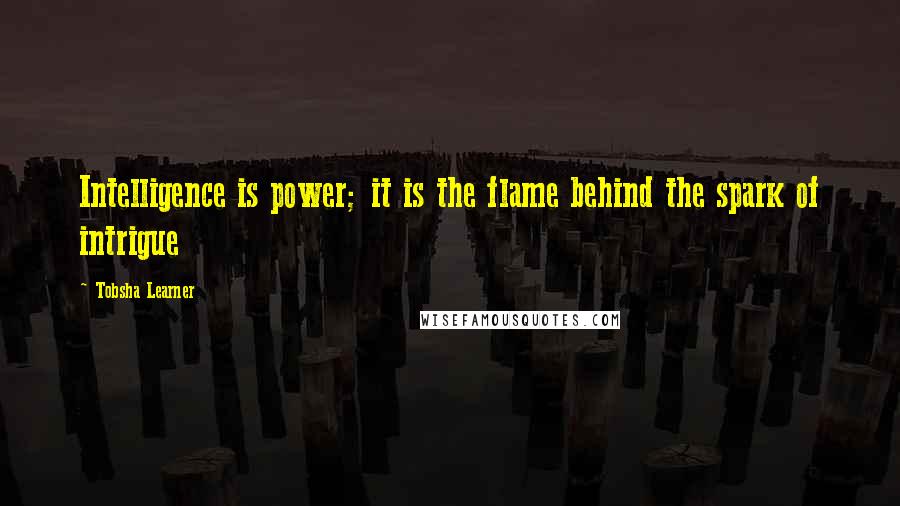 Tobsha Learner Quotes: Intelligence is power; it is the flame behind the spark of intrigue