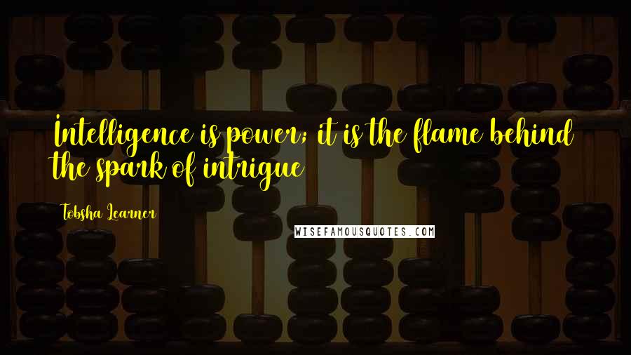 Tobsha Learner Quotes: Intelligence is power; it is the flame behind the spark of intrigue