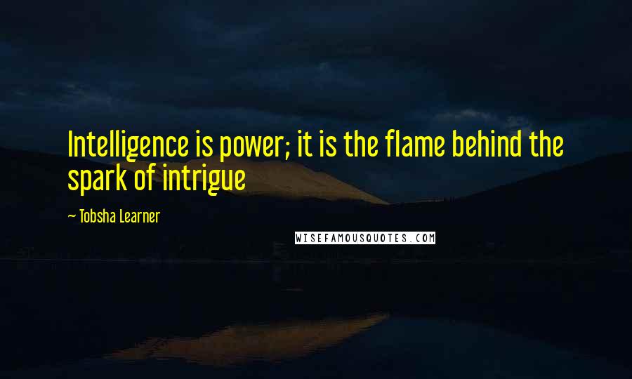 Tobsha Learner Quotes: Intelligence is power; it is the flame behind the spark of intrigue