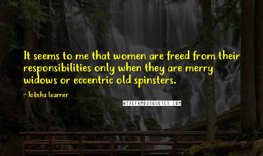 Tobsha Learner Quotes: It seems to me that women are freed from their responsibilities only when they are merry widows or eccentric old spinsters.