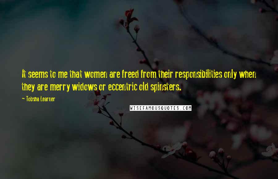 Tobsha Learner Quotes: It seems to me that women are freed from their responsibilities only when they are merry widows or eccentric old spinsters.
