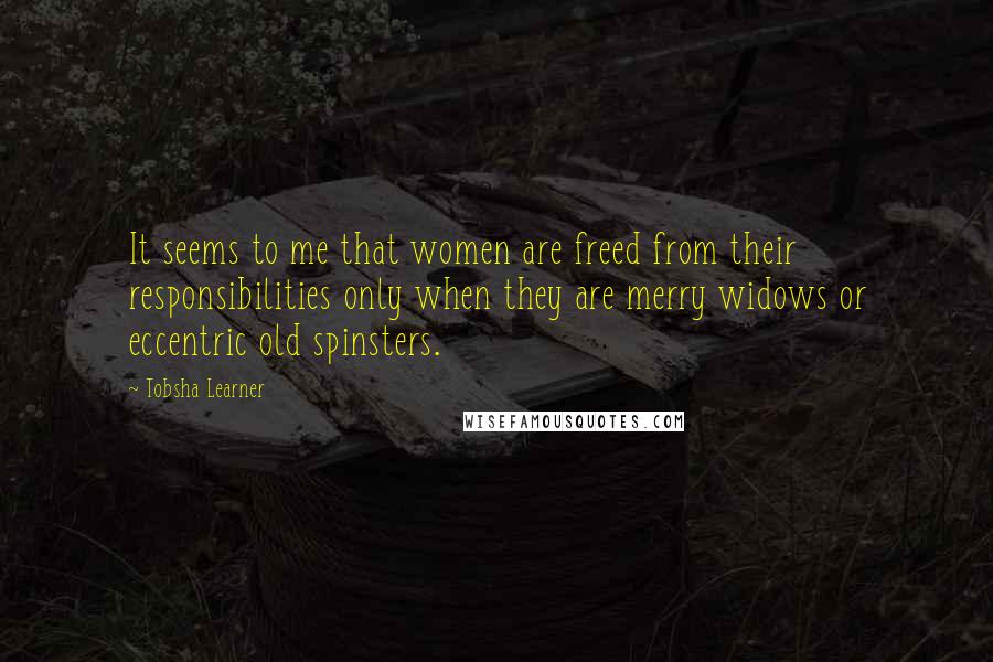 Tobsha Learner Quotes: It seems to me that women are freed from their responsibilities only when they are merry widows or eccentric old spinsters.