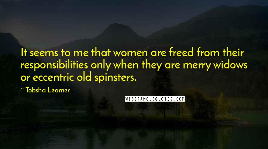 Tobsha Learner Quotes: It seems to me that women are freed from their responsibilities only when they are merry widows or eccentric old spinsters.