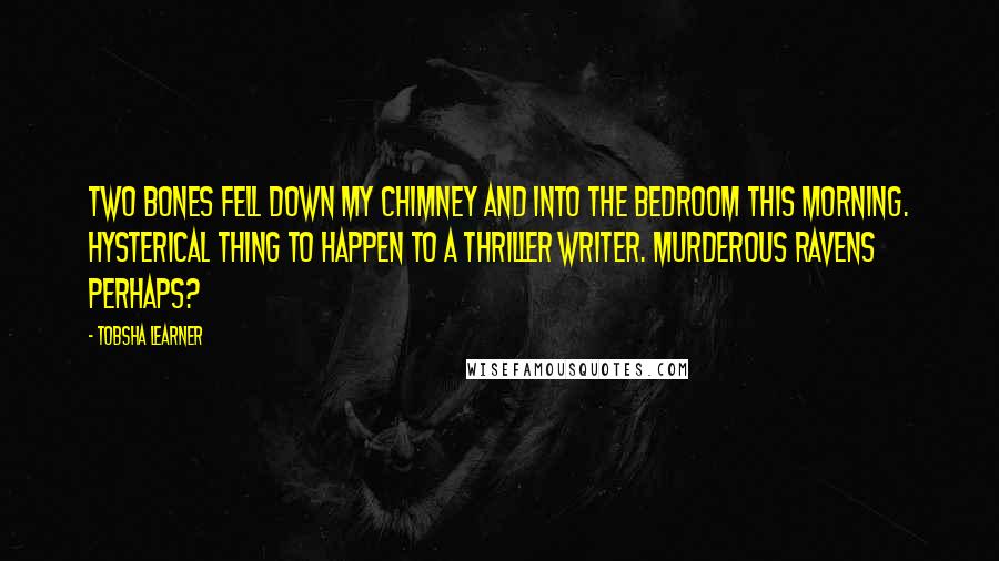 Tobsha Learner Quotes: Two bones fell down my chimney and into the bedroom this morning. Hysterical thing to happen to a thriller writer. Murderous ravens perhaps?