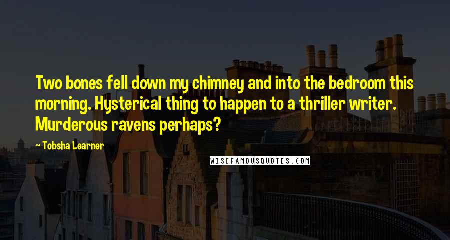 Tobsha Learner Quotes: Two bones fell down my chimney and into the bedroom this morning. Hysterical thing to happen to a thriller writer. Murderous ravens perhaps?