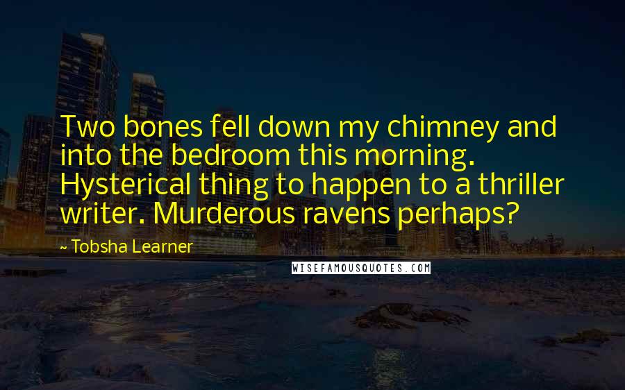 Tobsha Learner Quotes: Two bones fell down my chimney and into the bedroom this morning. Hysterical thing to happen to a thriller writer. Murderous ravens perhaps?
