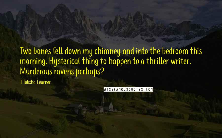 Tobsha Learner Quotes: Two bones fell down my chimney and into the bedroom this morning. Hysterical thing to happen to a thriller writer. Murderous ravens perhaps?