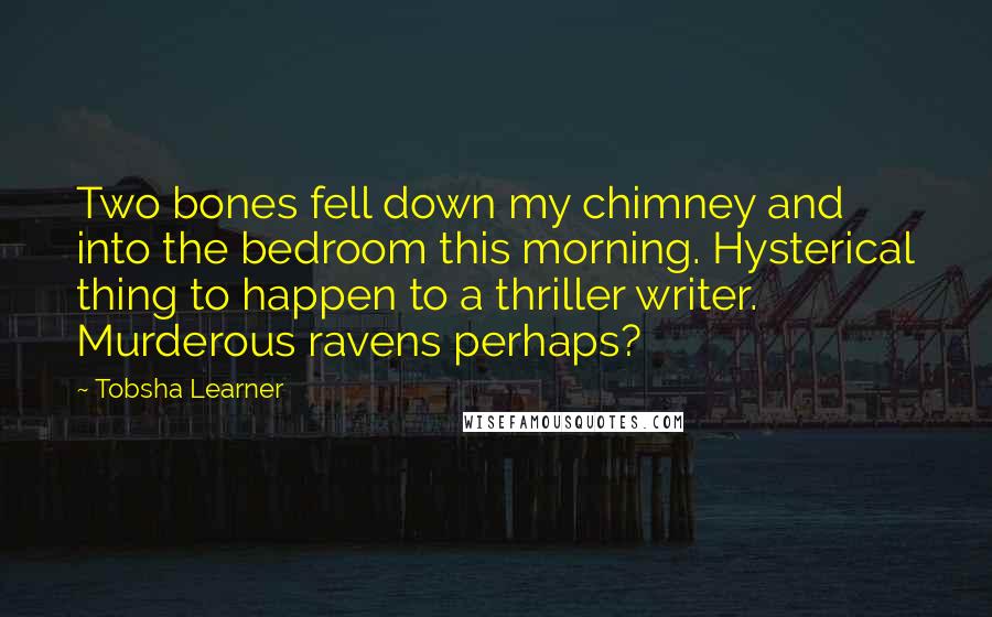 Tobsha Learner Quotes: Two bones fell down my chimney and into the bedroom this morning. Hysterical thing to happen to a thriller writer. Murderous ravens perhaps?