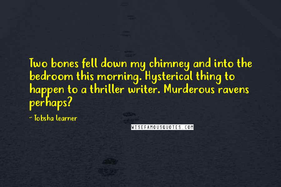 Tobsha Learner Quotes: Two bones fell down my chimney and into the bedroom this morning. Hysterical thing to happen to a thriller writer. Murderous ravens perhaps?