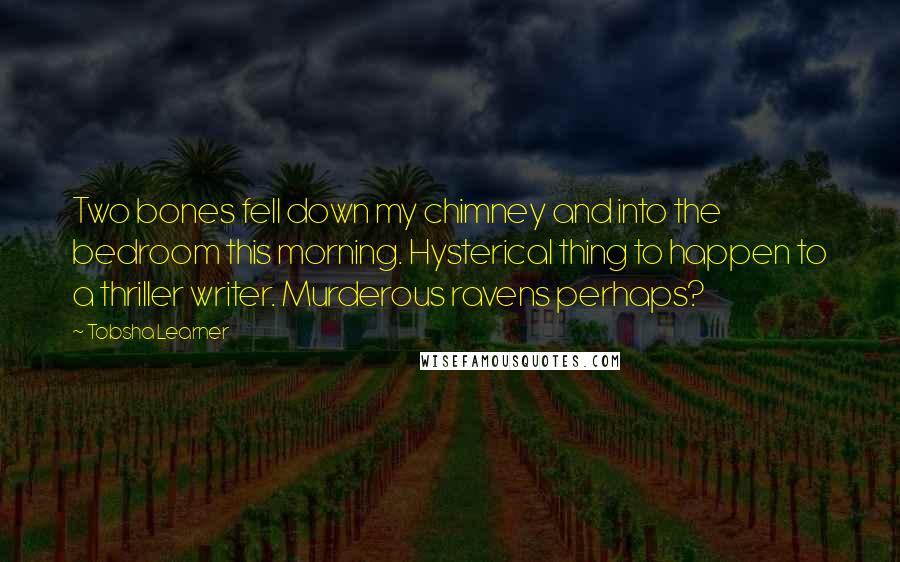 Tobsha Learner Quotes: Two bones fell down my chimney and into the bedroom this morning. Hysterical thing to happen to a thriller writer. Murderous ravens perhaps?
