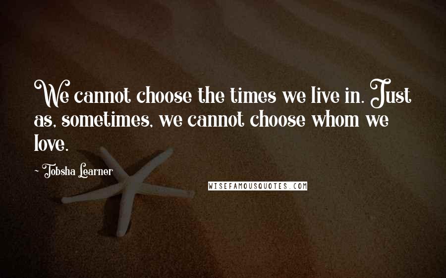 Tobsha Learner Quotes: We cannot choose the times we live in. Just as, sometimes, we cannot choose whom we love.