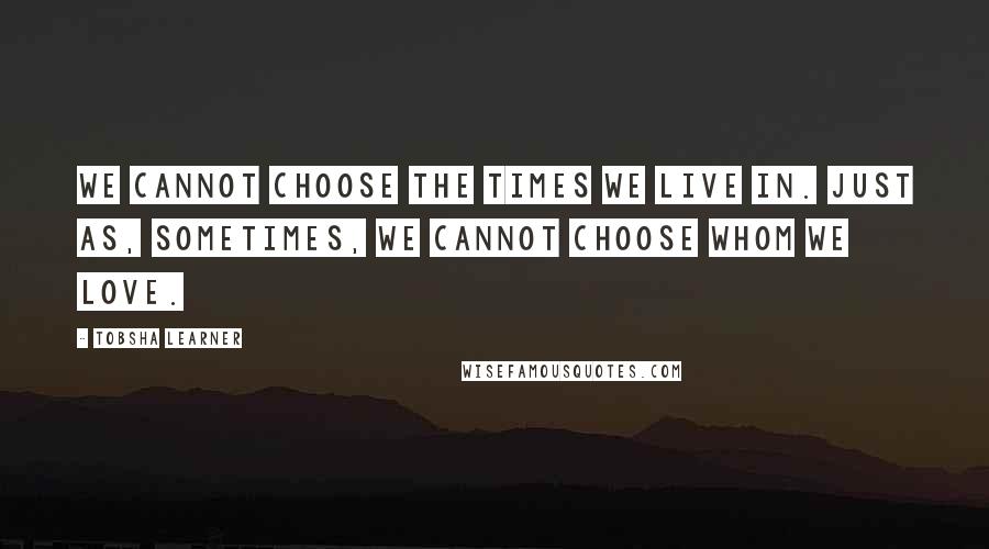 Tobsha Learner Quotes: We cannot choose the times we live in. Just as, sometimes, we cannot choose whom we love.