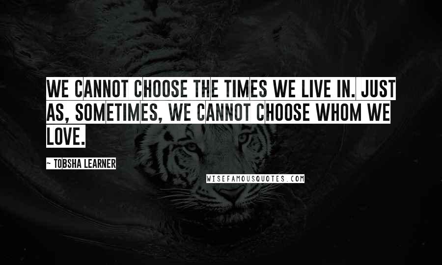 Tobsha Learner Quotes: We cannot choose the times we live in. Just as, sometimes, we cannot choose whom we love.