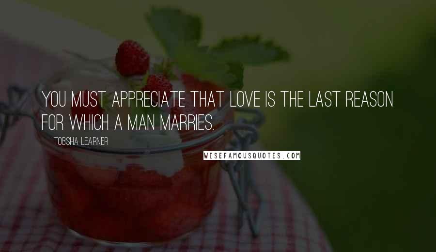 Tobsha Learner Quotes: You must appreciate that love is the last reason for which a man marries.