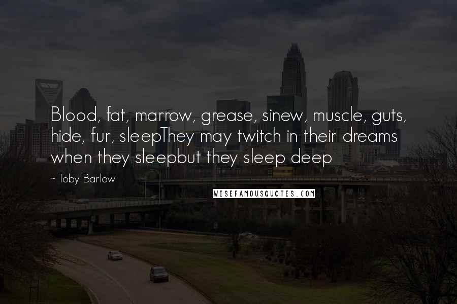 Toby Barlow Quotes: Blood, fat, marrow, grease, sinew, muscle, guts, hide, fur, sleepThey may twitch in their dreams when they sleepbut they sleep deep