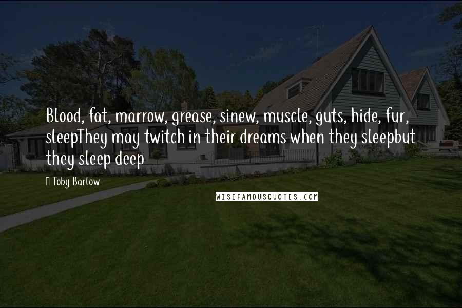 Toby Barlow Quotes: Blood, fat, marrow, grease, sinew, muscle, guts, hide, fur, sleepThey may twitch in their dreams when they sleepbut they sleep deep