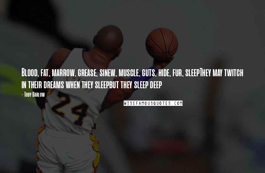 Toby Barlow Quotes: Blood, fat, marrow, grease, sinew, muscle, guts, hide, fur, sleepThey may twitch in their dreams when they sleepbut they sleep deep
