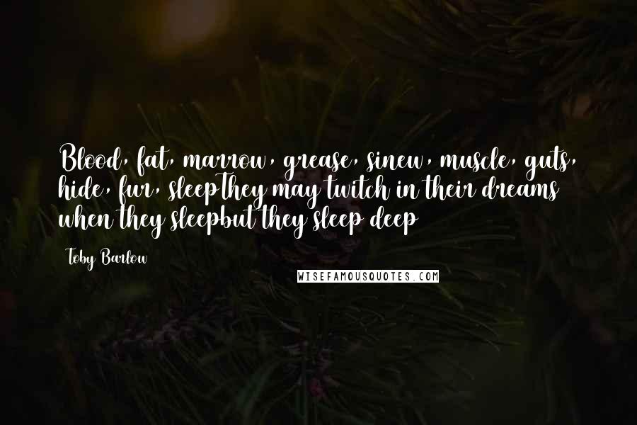 Toby Barlow Quotes: Blood, fat, marrow, grease, sinew, muscle, guts, hide, fur, sleepThey may twitch in their dreams when they sleepbut they sleep deep